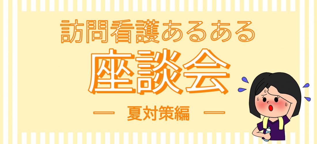 訪問看護あるある座談会 Vol 5 夏対策編 Nspace ナースペース 家で 看る あなたを支える