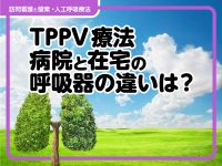 TPPV療法　病院と在宅の呼吸器の違いは？　在宅ならではの特徴を解説