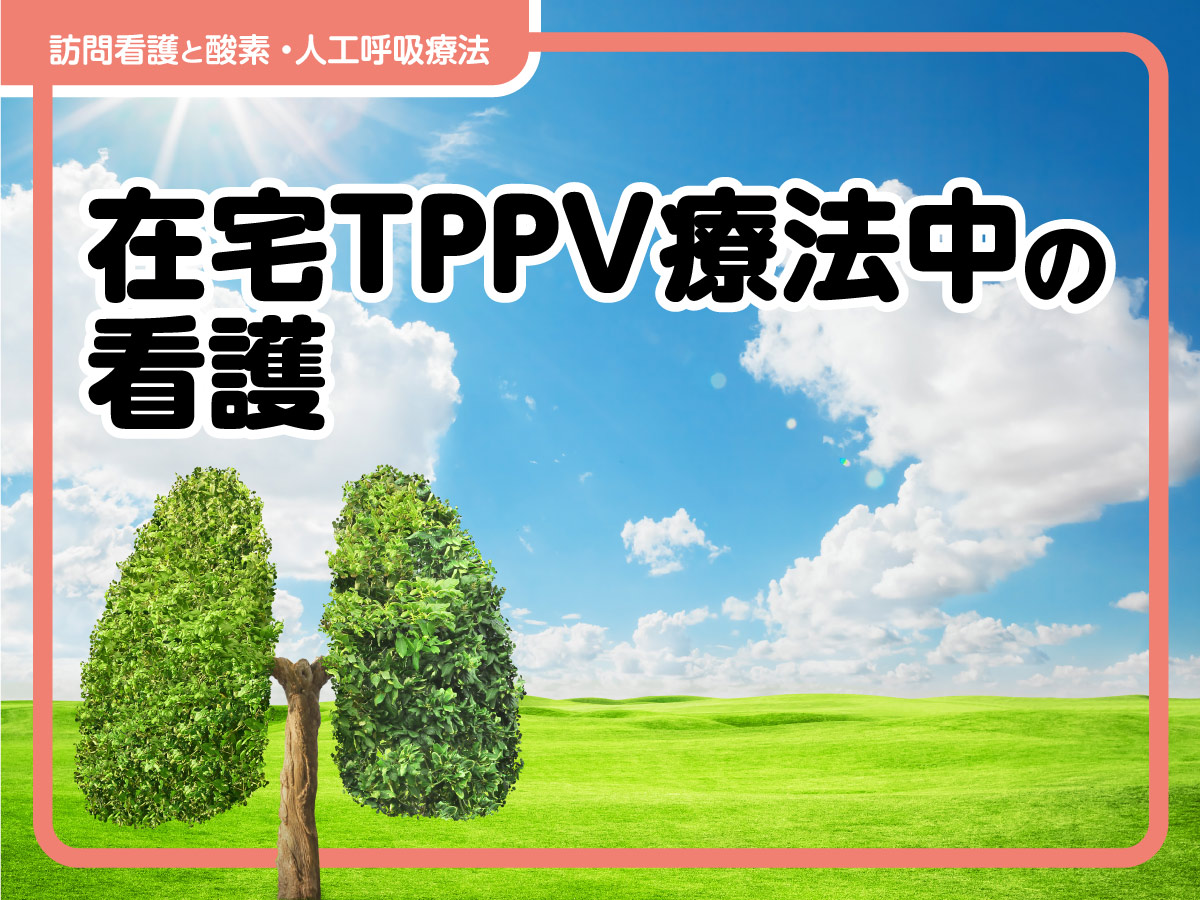 在宅TPPV療法中の看護　観察ポイントや呼吸ケア、栄養管理、外出支援